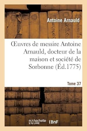 Bild des Verkufers fr Oeuvres de Messire Antoine Arnauld, Docteur de la Maison Et Societe de Sorbonne. Tome 37 zum Verkauf von moluna