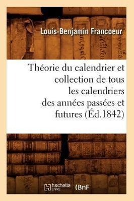 Bild des Verkufers fr Theorie Du Calendrier Et Collection de Tous Les Calendriers Des Annees Passees Et Futures (Ed.1842) zum Verkauf von moluna