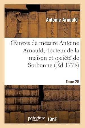 Bild des Verkufers fr Oeuvres de Messire Antoine Arnauld, Docteur de la Maison Et Societe de Sorbonne. Tome 25 zum Verkauf von moluna