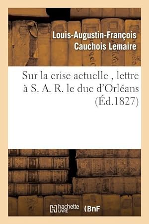 Bild des Verkufers fr Sur La Crise Actuelle, Lettre A S. A. R. Le Duc d\ Orleans 1827 zum Verkauf von moluna