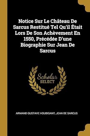 Image du vendeur pour Notice Sur Le Chteau De Sarcus Restitu Tel Qu\ il tait Lors De Son Achvement En 1550, Prcde D\ une Biographie Sur Jean De Sarcus mis en vente par moluna