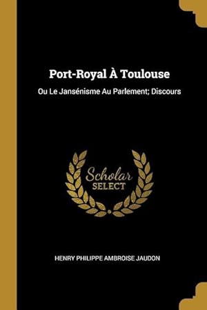 Imagen del vendedor de Port-Royal  Toulouse: Ou Le Jansnisme Au Parlement Discours a la venta por moluna