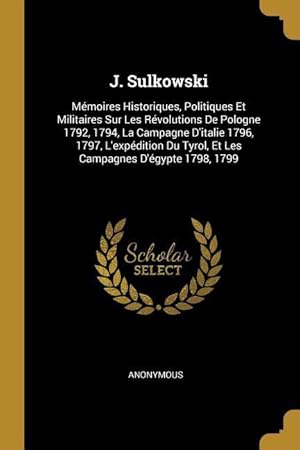 Seller image for J. Sulkowski: Mmoires Historiques, Politiques Et Militaires Sur Les Rvolutions De Pologne 1792, 1794, La Campagne D\ italie 1796, 1 for sale by moluna