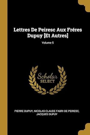 Bild des Verkufers fr Lettres De Peiresc Aux Frres Dupuy [Et Autres] Volume 5 zum Verkauf von moluna