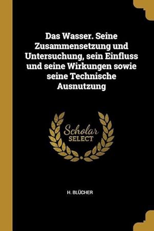 Bild des Verkufers fr Das Wasser. Seine Zusammensetzung Und Untersuchung, Sein Einfluss Und Seine Wirkungen Sowie Seine Technische Ausnutzung zum Verkauf von moluna