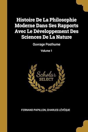 Seller image for Histoire De La Philosophie Moderne Dans Ses Rapports Avec Le Dveloppement Des Sciences De La Nature: Ouvrage Posthume Volume 1 for sale by moluna