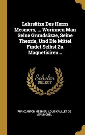 Bild des Verkufers fr Lehrsaetze Des Herrn Mesmers, . Worinnen Man Seine Grundsaezze, Seine Theorie, Und Die Mittel Findet Selbst Zu Magnetisiren. zum Verkauf von moluna