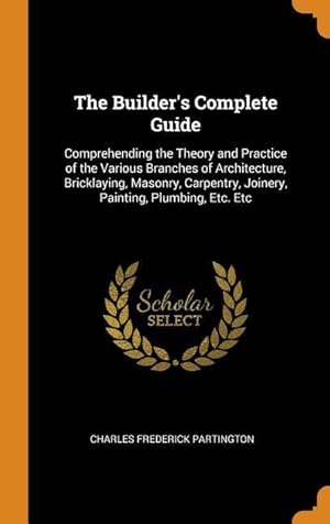Bild des Verkufers fr The Builder\ s Complete Guide: Comprehending the Theory and Practice of the Various Branches of Architecture, Bricklaying, Masonry, Carpentry, Joiner zum Verkauf von moluna