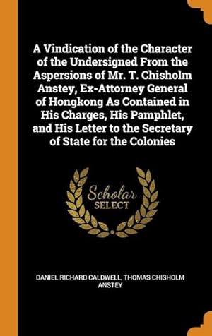 Bild des Verkufers fr A Vindication of the Character of the Undersigned From the Aspersions of Mr. T. Chisholm Anstey, Ex-Attorney General of Hongkong As Contained in His C zum Verkauf von moluna
