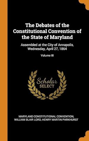 Seller image for The Debates of the Constitutional Convention of the State of Maryland: Assembled at the City of Annapolis, Wednesday, April 27, 1864 Volume III for sale by moluna