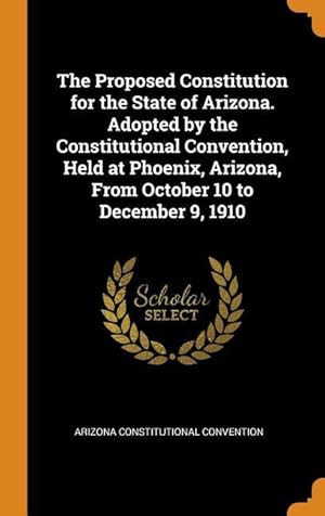 Image du vendeur pour The Proposed Constitution for the State of Arizona. Adopted by the Constitutional Convention, Held at Phoenix, Arizona, From October 10 to December 9, mis en vente par moluna