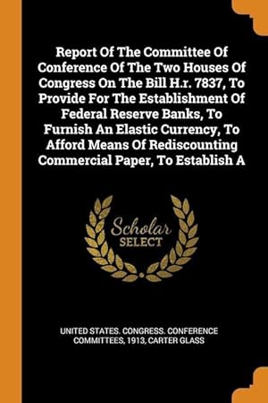 Seller image for Report Of The Committee Of Conference Of The Two Houses Of Congress On The Bill H.r. 7837, To Provide For The Establishment Of Federal Reserve Banks, for sale by moluna