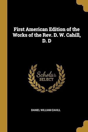 Bild des Verkufers fr First American Edition of the Works of the Rev. D. W. Cahill, D. D zum Verkauf von moluna