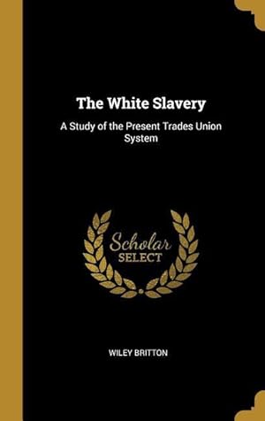Bild des Verkufers fr The White Slavery: A Study of the Present Trades Union System zum Verkauf von moluna