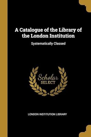 Bild des Verkufers fr A Catalogue of the Library of the London Institution: Systematically Classed zum Verkauf von moluna