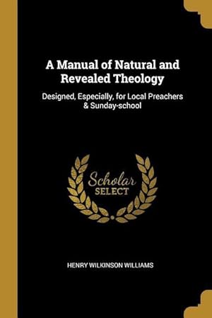 Bild des Verkufers fr A Manual of Natural and Revealed Theology: Designed, Especially, for Local Preachers & Sunday-school zum Verkauf von moluna