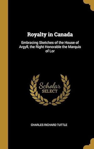 Bild des Verkufers fr Royalty in Canada: Embracing Sketches of the House of Argyll, the Right Honorable the Marquis of Lor zum Verkauf von moluna