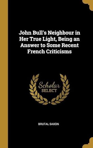 Seller image for John Bull\ s Neighbour in Her True Light, Being an Answer to Some Recent French Criticisms for sale by moluna