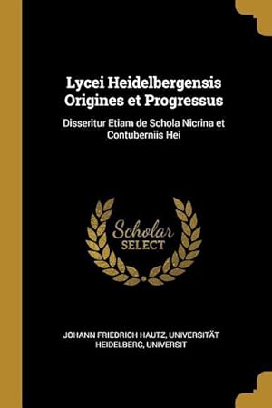 Imagen del vendedor de Lycei Heidelbergensis Origines et Progressus: Disseritur Etiam de Schola Nicrina et Contuberniis Hei a la venta por moluna