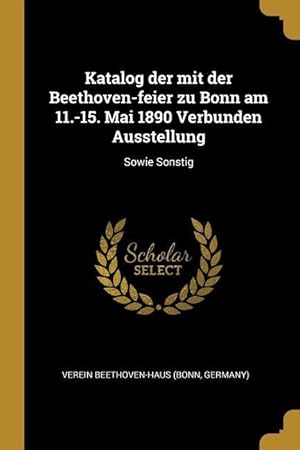 Imagen del vendedor de Katalog der mit der Beethoven-feier zu Bonn am 11.-15. Mai 1890 Verbunden Ausstellung: Sowie Sonstig a la venta por moluna