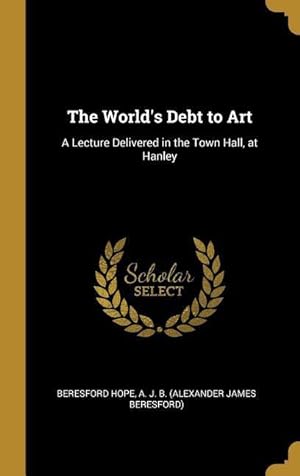 Bild des Verkufers fr The World\ s Debt to Art: A Lecture Delivered in the Town Hall, at Hanley zum Verkauf von moluna