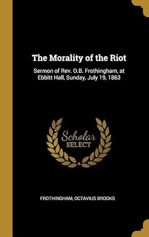 Seller image for The Morality of the Riot: Sermon of Rev. O.B. Frothingham, at Ebbitt Hall, Sunday, July 19, 1863 for sale by moluna