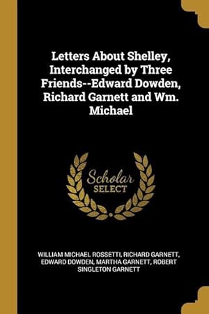 Bild des Verkufers fr Letters About Shelley, Interchanged by Three Friends--Edward Dowden, Richard Garnett and Wm. Michael zum Verkauf von moluna