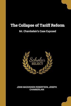 Seller image for The Collapse of Tariff Reform: Mr. Chambelain\ s Case Exposed for sale by moluna