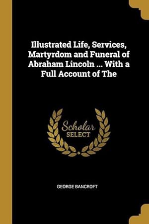Imagen del vendedor de Illustrated Life, Services, Martyrdom and Funeral of Abraham Lincoln . With a Full Account of The a la venta por moluna