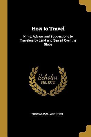 Bild des Verkufers fr How to Travel: Hints, Advice, and Suggestions to Travelers by Land and Sea all Over the Globe zum Verkauf von moluna