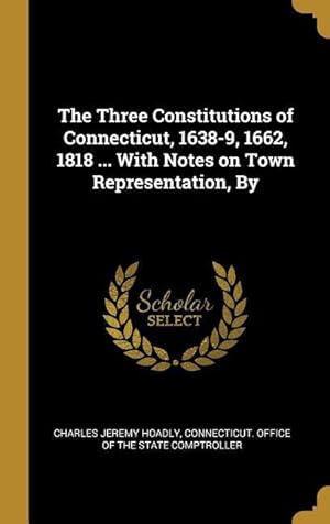 Bild des Verkufers fr The Three Constitutions of Connecticut, 1638-9, 1662, 1818 . With Notes on Town Representation, By zum Verkauf von moluna