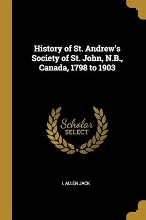 Bild des Verkufers fr History of St. Andrew\ s Society of St. John, N.B., Canada, 1798 to 1903 zum Verkauf von moluna