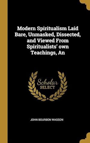 Bild des Verkufers fr An Modern Spiritualism Laid Bare, Unmasked, Dissected, and Viewed From Spiritualists\ own Teachings zum Verkauf von moluna