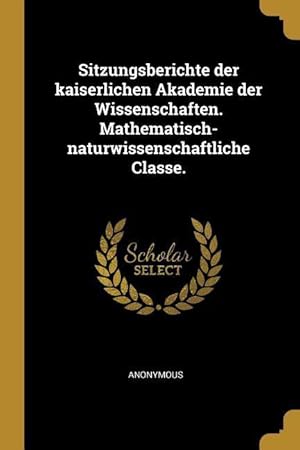 Imagen del vendedor de Sitzungsberichte Der Kaiserlichen Akademie Der Wissenschaften. Mathematisch-Naturwissenschaftliche Classe. a la venta por moluna