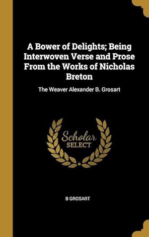 Bild des Verkufers fr A Bower of Delights Being Interwoven Verse and Prose From the Works of Nicholas Breton: The Weaver Alexander B. Grosart zum Verkauf von moluna