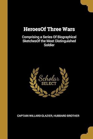 Seller image for HeroesOf Three Wars: Comprising a Series Of Biographical SketchesOf the Most Distinguished Soldier for sale by moluna