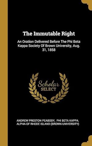 Bild des Verkufers fr The Immutable Right: An Oration Delivered Before The Phi Beta Kappa Society Of Brown University, Aug. 31, 1858 zum Verkauf von moluna