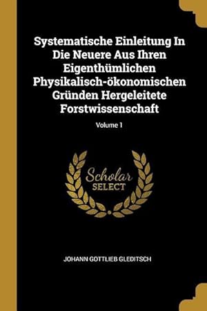 Bild des Verkufers fr Systematische Einleitung In Die Neuere Aus Ihren Eigenthmlichen Physikalisch-oekonomischen Grnden Hergeleitete Forstwissenschaft Volume 1 zum Verkauf von moluna