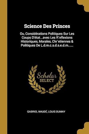 Imagen del vendedor de Science Des Princes: Ou, Considrations Politiques Sur Les Coups D\ tat.avec Les R`eflexions Historiques, Morales, Chr`etiennes & Politiq a la venta por moluna