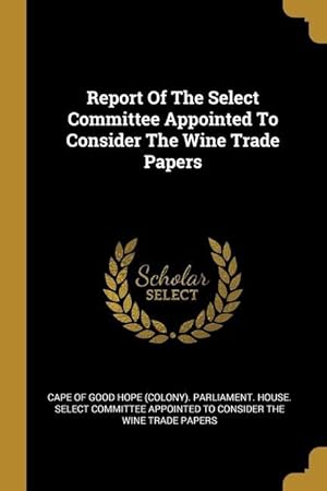 Bild des Verkufers fr Report Of The Select Committee Appointed To Consider The Wine Trade Papers zum Verkauf von moluna