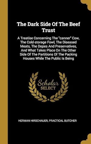 Seller image for The Dark Side Of The Beef Trust: A Treatise Concerning The canner Cow, The Cold-storage Fowl, The Diseased Meats, The Dopes And Preservatives, And Wha for sale by moluna