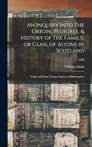 Bild des Verkufers fr An Inquiry Into the Origin, Pedigree, & History of the Family, or Clan, of Aitons in Scotland: Collected From Various Sources of Information 1830 zum Verkauf von moluna
