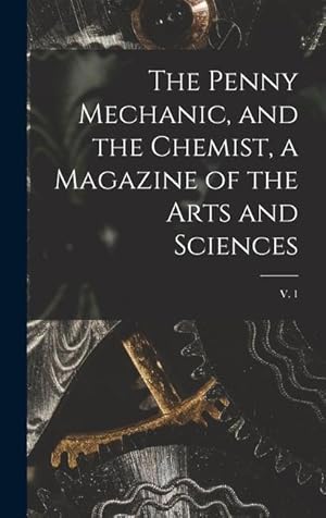 Bild des Verkufers fr The Penny Mechanic, and the Chemist, a Magazine of the Arts and Sciences v. 1 zum Verkauf von moluna