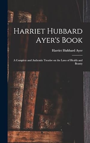 Bild des Verkufers fr Harriet Hubbard Ayer\ s Book a Complete and Authentic Treatise on the Laws of Health and Beauty zum Verkauf von moluna