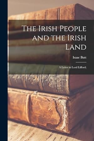 Bild des Verkufers fr The Irish People and the Irish Land: a Letter to Lord Lifford zum Verkauf von moluna