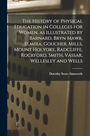 Bild des Verkufers fr The History of Physical Education in Colleges for Women, as Illustrated by Barnard, Bryn Mawr, Elmira, Goucher, Mills, Mount Holyoke, Radcliffe, Rockf zum Verkauf von moluna