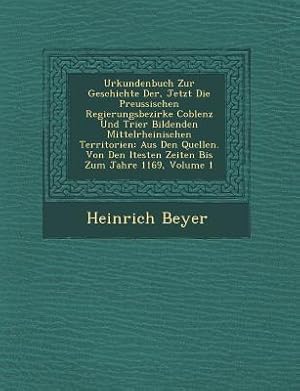 Bild des Verkufers fr Urkundenbuch Zur Geschichte Der, Jetzt Die Preussischen Regierungsbezirke Coblenz Und Trier Bildenden Mittelrheinischen Territorien: Aus Den Quellen. zum Verkauf von moluna