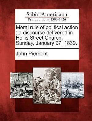 Bild des Verkufers fr Moral Rule of Political Action: A Discourse Delivered in Hollis Street Church, Sunday, January 27, 1839. zum Verkauf von moluna