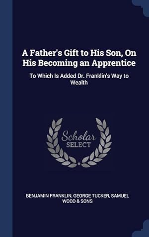 Bild des Verkufers fr A Father\ s Gift to His Son, On His Becoming an Apprentice: To Which Is Added Dr. Franklin\ s Way to Wealth zum Verkauf von moluna