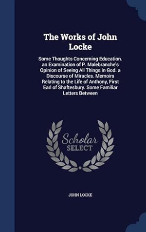 Bild des Verkufers fr The Works of John Locke: Some Thoughts Concerning Education. an Examination of P. Malebranche\ s Opinion of Seeing All Things in God. a Discours zum Verkauf von moluna